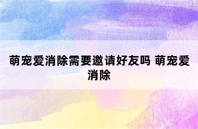 萌宠爱消除需要邀请好友吗 萌宠爱消除